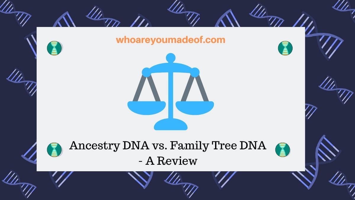 Ancestry DNA Vs. Family Tree DNA - A Review - Who Are You Made Of?