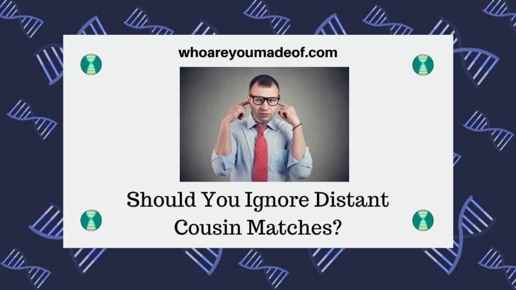 Should You Ignore Distant Cousin Matches