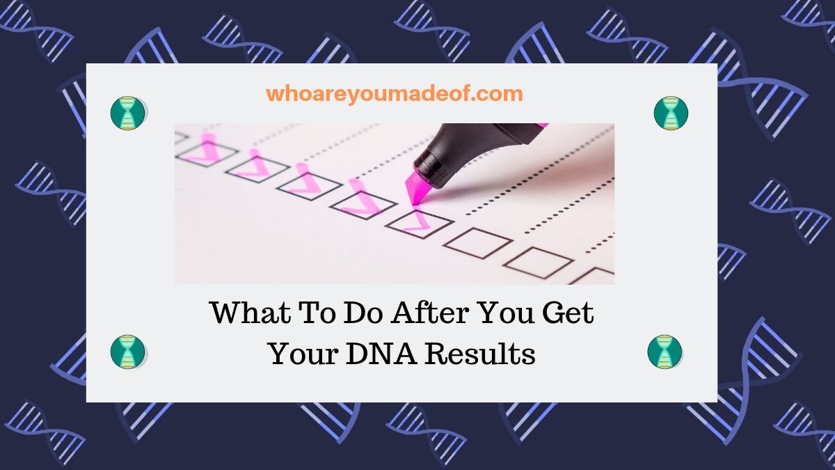 What To Do After You Get Your DNA Results - Who are You Made Of?