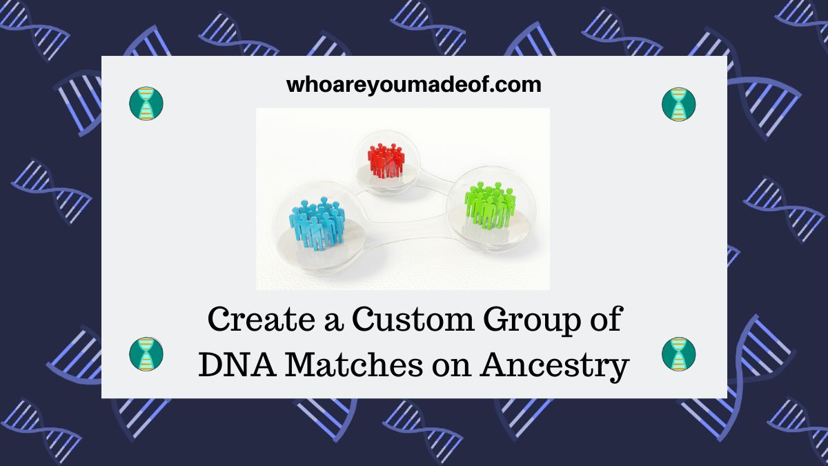 Create A Custom Group Of DNA Matches On Ancestry - Who Are You Made Of?