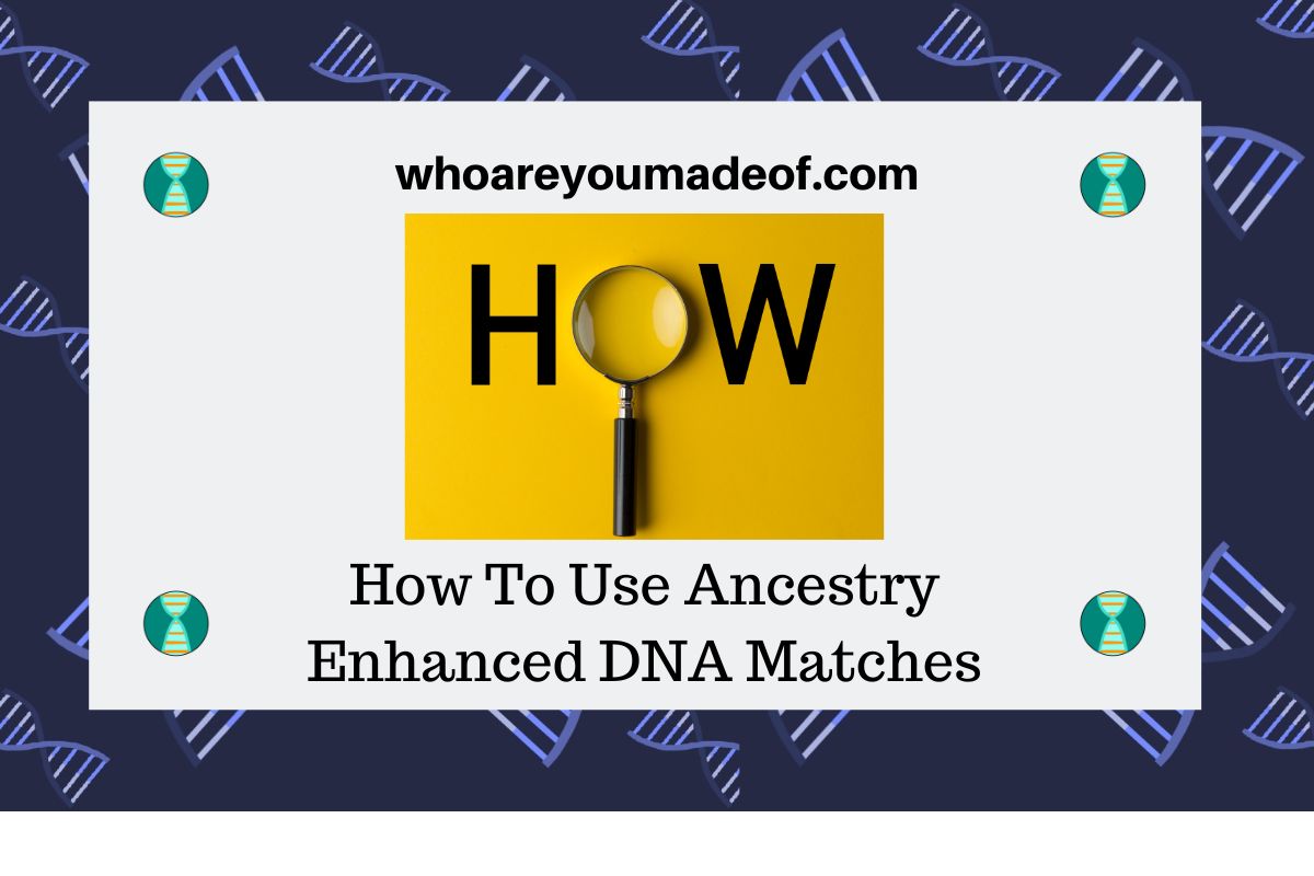 How To Use Ancestry Enhanced DNA Matches - Who are You Made Of?