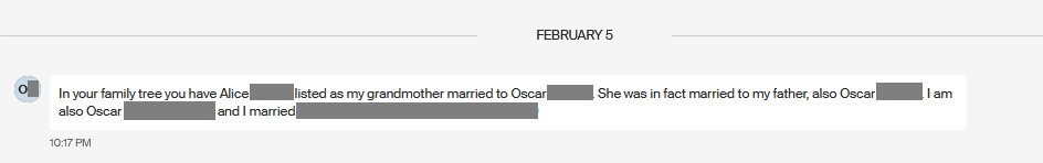 The message reads: In your family tree you have Alice listed as my grandmother married to Oscar.  She was in fact married to my father, also Oscar. I am also Oscar and I married (name blurred for privacy)